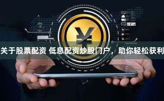 關(guān)于股票配資 低息配資炒股門(mén)戶(hù)，助你輕松獲利